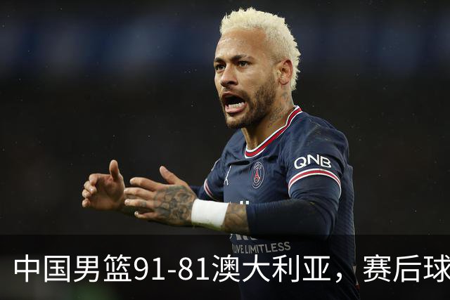 中国男篮91-81澳大利亚，赛后球员表现评分：3满分4优秀 2及格