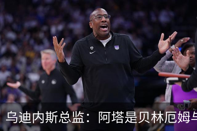 乌迪内斯总监：阿塔是贝林厄姆与齐达内的结合体；国米没问过索勒