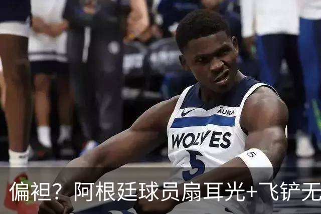 偏袒？阿根廷球员扇耳光+飞铲无牌 罗梅罗疑似连场逃黄