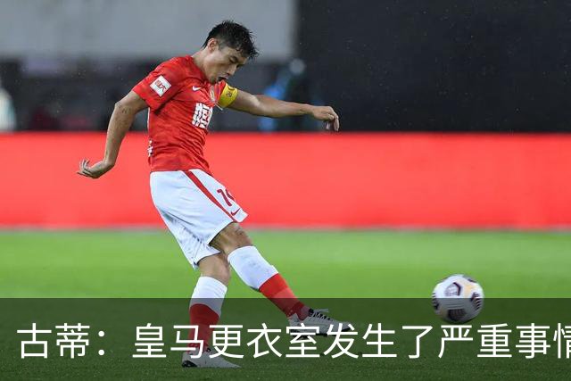 古蒂：皇马更衣室发生了严重事情 我反巴萨的但我羡慕他们的青训