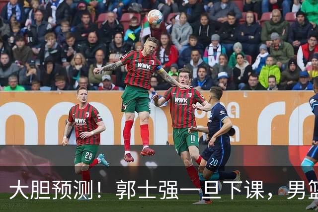 大胆预测！郭士强一旦下课，男篮新主帅99％在以下会在这三人之间产生