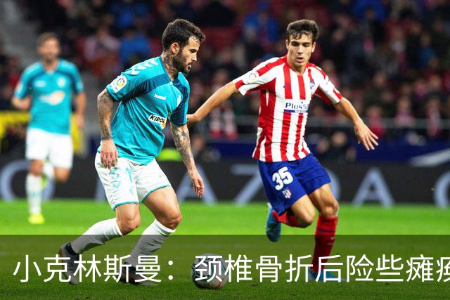 小克林斯曼：颈椎骨折后险些瘫痪；目前仍在等待复出时间表
