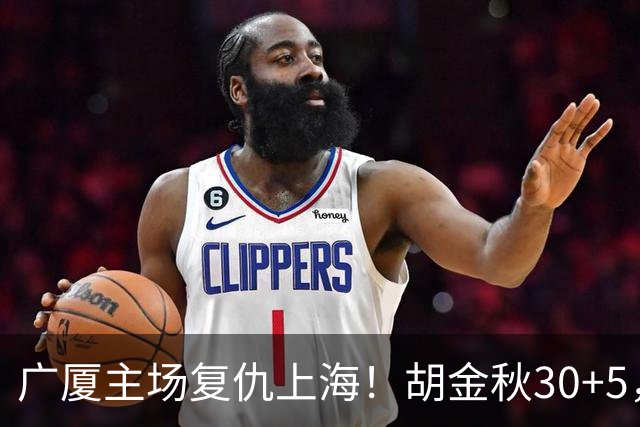 广厦主场复仇上海！胡金秋30+5，塔克22+11，此人抢断数高达3次