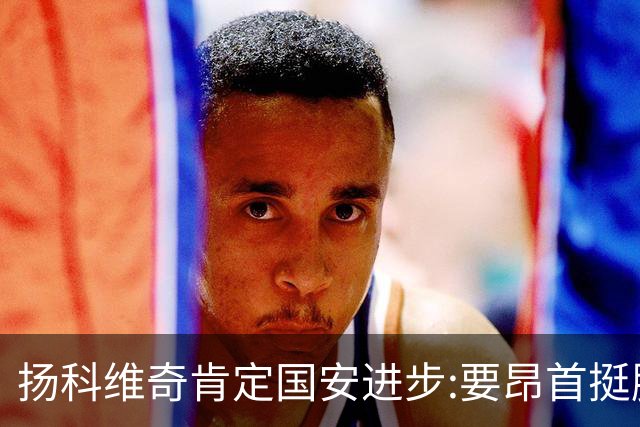 扬科维奇肯定国安进步:要昂首挺胸 做得非常好了
