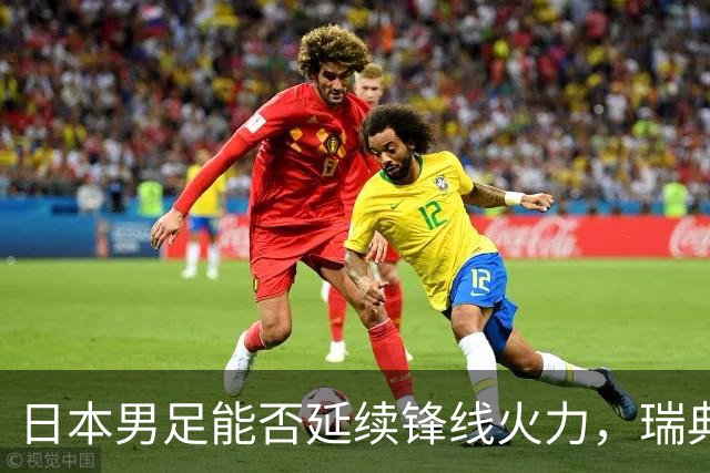 日本男足能否延续锋线火力，瑞典队有何应对？