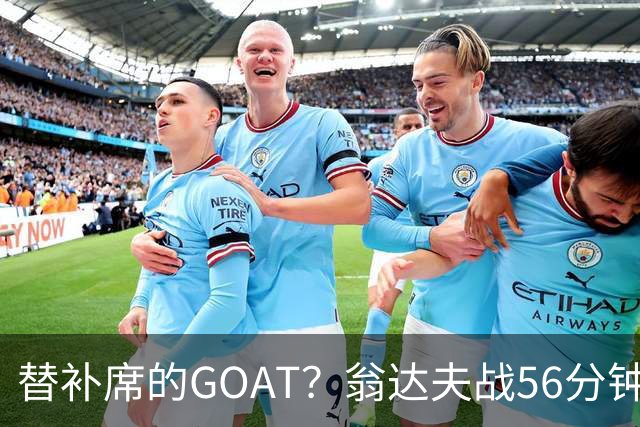 替补席的GOAT？翁达夫战56分钟3球2助 每11分钟参与1球