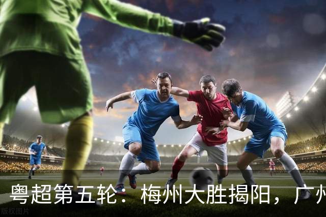 粤超第五轮：梅州大胜揭阳，广州客场取胜