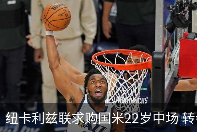 纽卡利兹联求购国米22岁中场 转会费或达4000万欧元但国米拒不放人