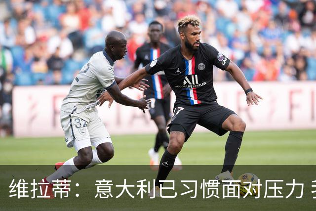 维拉蒂：意大利已习惯面对压力 我们该全力以赴