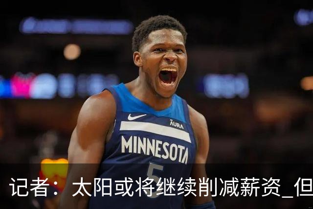 记者：太阳或将继续削减薪资 但不太可能为此付出自己的首轮签