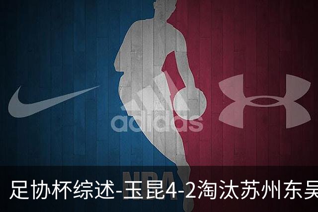 足协杯综述-玉昆4-2淘汰苏州东吴16强全部出炉中超13队晋级