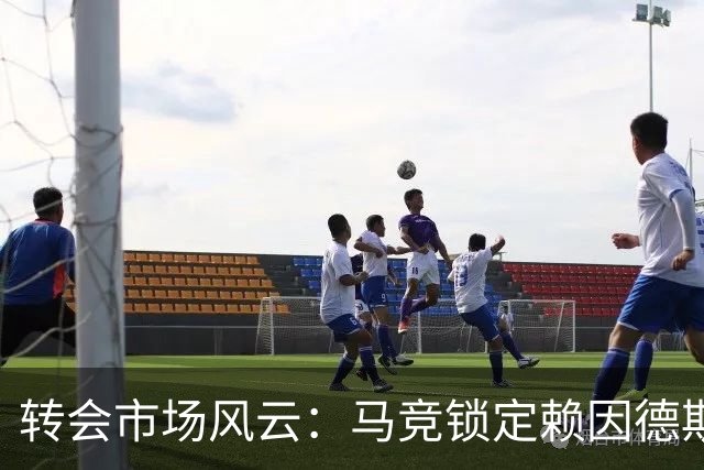 转会市场风云：马竞锁定赖因德斯与戈麦斯，曼城中场调整待定