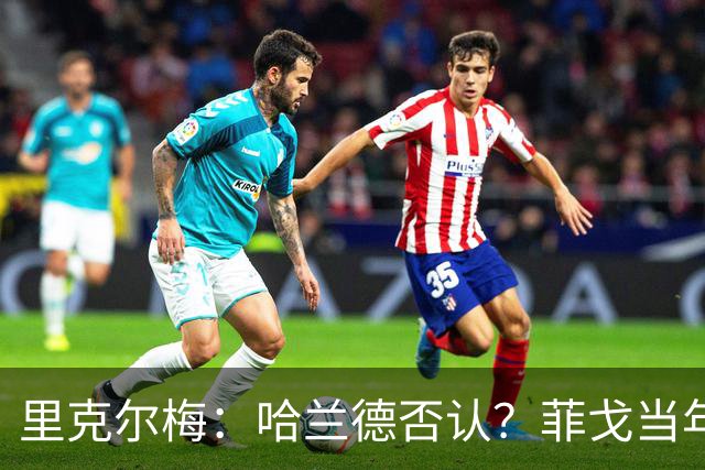 里克尔梅：哈兰德否认？菲戈当年也如此 我非常确定他会加盟皇马