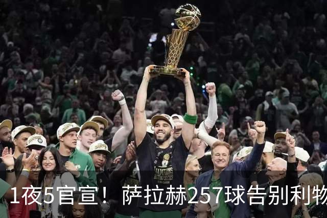 1夜5官宣！萨拉赫257球告别利物浦，穆帅接班人上任，皇马1.5亿报价，马竞发声