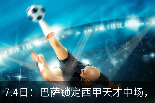 7.4日：巴萨锁定西甲天才中场，哈维·格拉成今夏目标