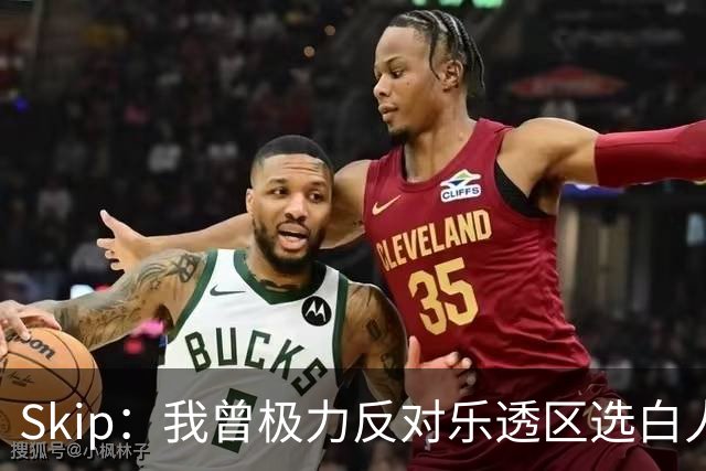 Skip：我曾极力反对乐透区选白人中锋 白伦纳德就是典型例子