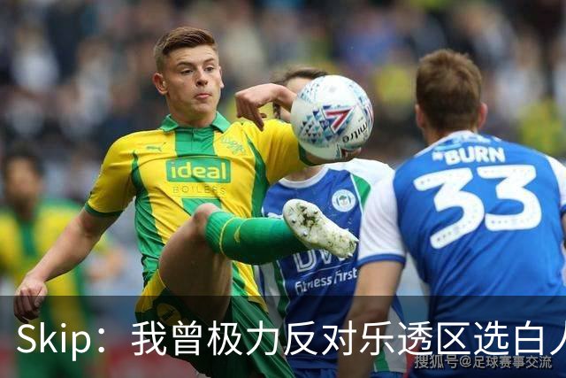 Skip：我曾极力反对乐透区选白人中锋 白伦纳德就是典型例子