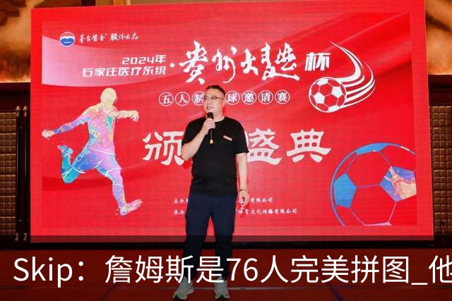 Skip：詹姆斯是76人完美拼图 他擅长传球但缺乏乔丹的关键基因