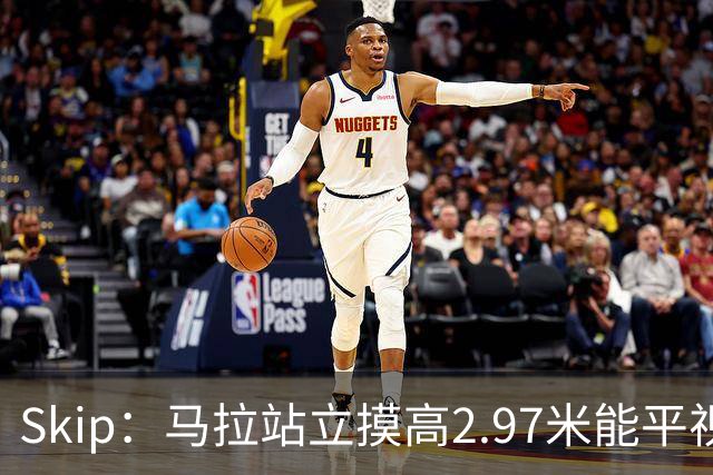 Skip：马拉站立摸高2.97米能平视文班 静态数据两人平起平坐